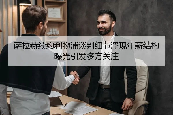 萨拉赫续约利物浦谈判细节浮现年薪结构曝光引发多方关注